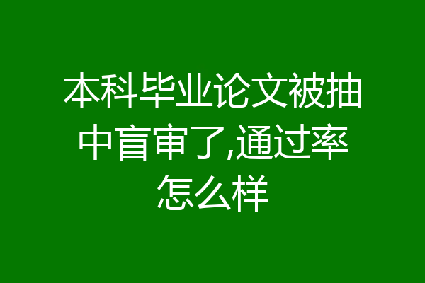 本科毕业论文被抽中盲审了,通过率怎么样