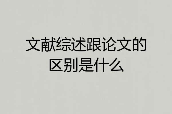 文献综述跟论文的区别是什么