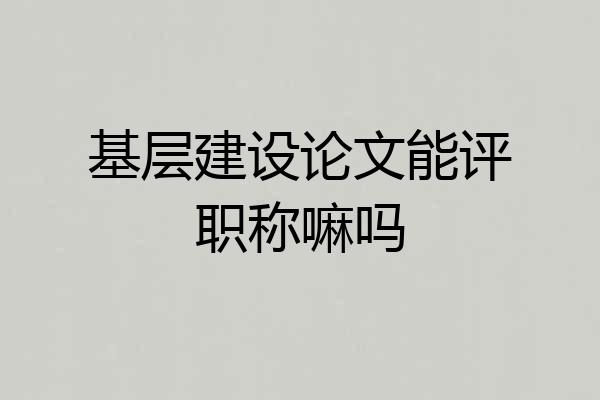 基层建设论文能评职称嘛吗