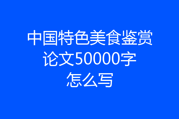 中国特色美食鉴赏论文50000字怎么写