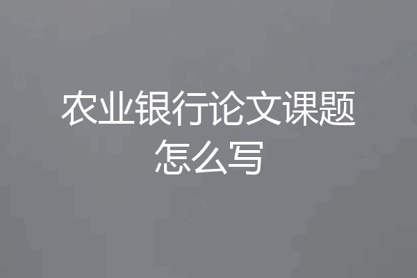 农业银行论文课题怎么写