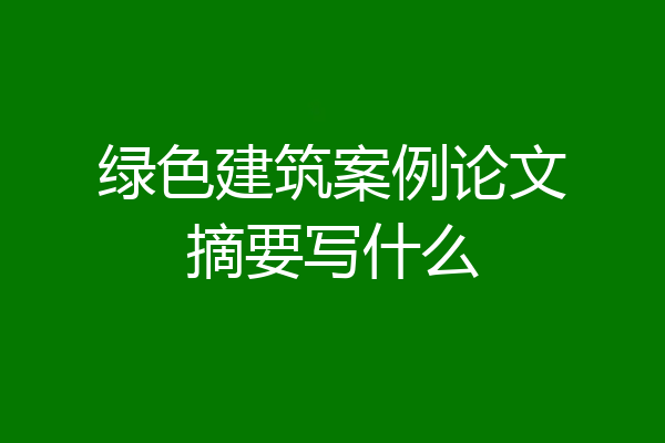 绿色建筑案例论文摘要写什么