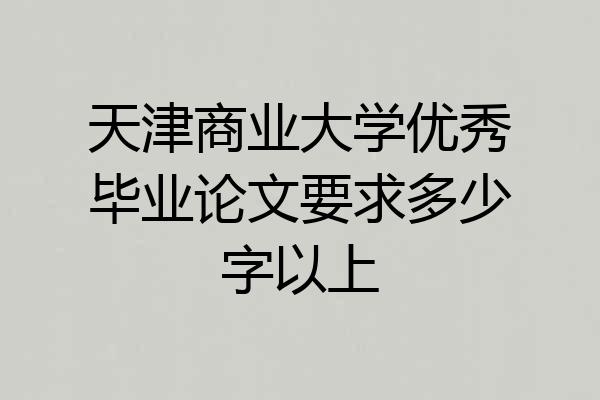 天津商业大学优秀毕业论文要求多少字以上