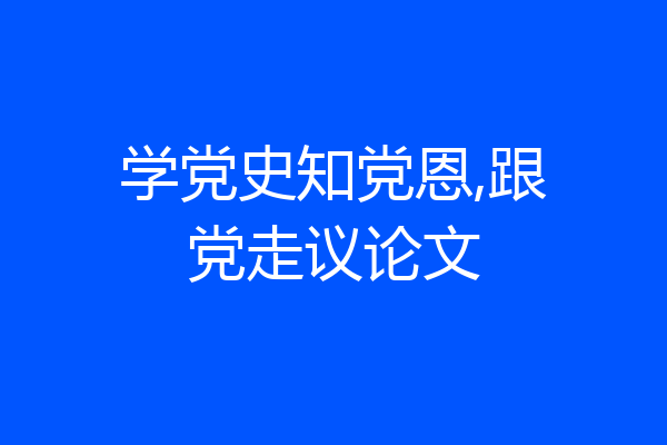 学党史知党恩,跟党走议论文