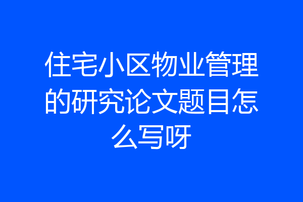住宅小区物业管理的研究论文题目怎么写呀