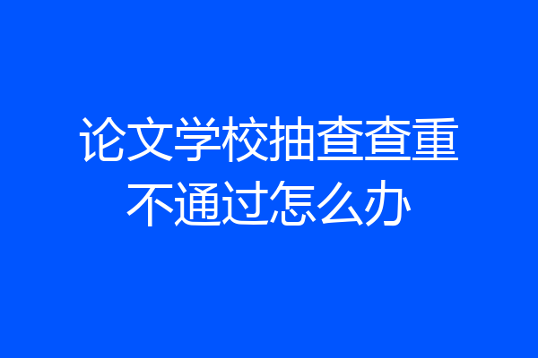 论文学校抽查查重不通过怎么办