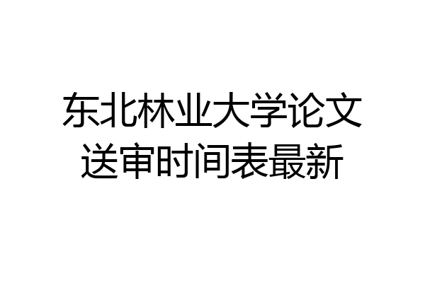 东北林业大学论文送审时间表最新