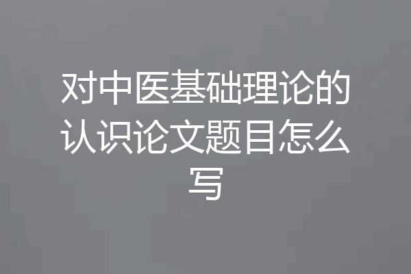 对中医基础理论的认识论文题目怎么写