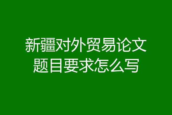 新疆对外贸易论文题目要求怎么写