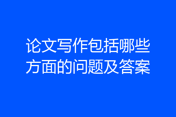 论文写作包括哪些方面的问题及答案