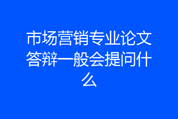 市场营销专业论文答辩一般会提问什么