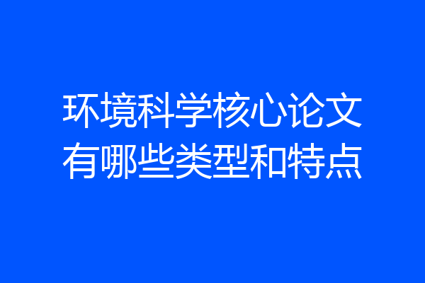 环境科学核心论文有哪些类型和特点