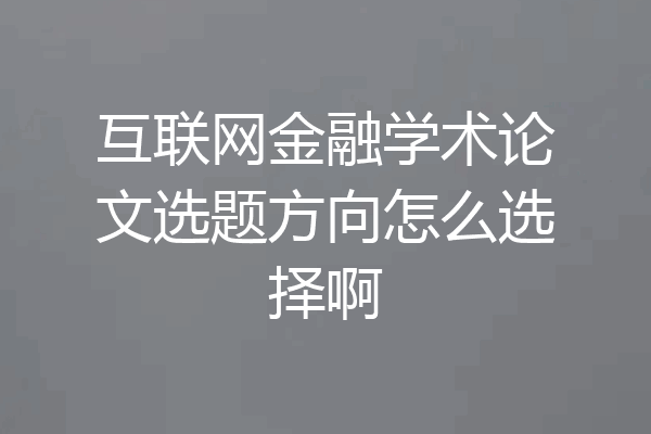 互联网金融学术论文选题方向怎么选择啊