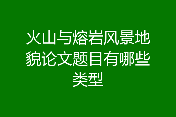 火山与熔岩风景地貌论文题目有哪些类型