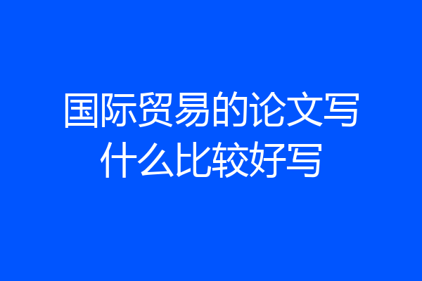国际贸易的论文写什么比较好写