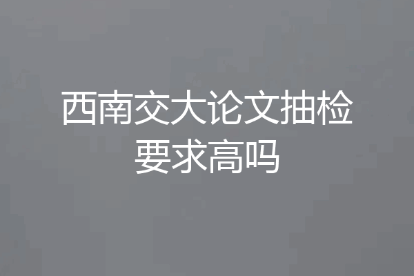 西南交大论文抽检要求高吗