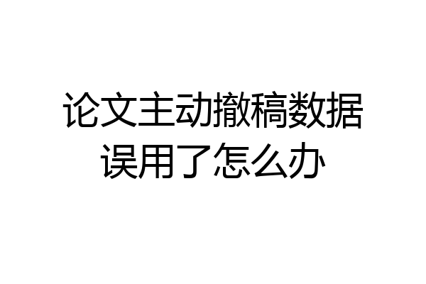 论文主动撤稿数据误用了怎么办