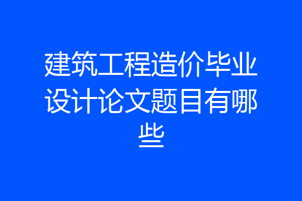 建筑工程造价毕业设计论文题目有哪些