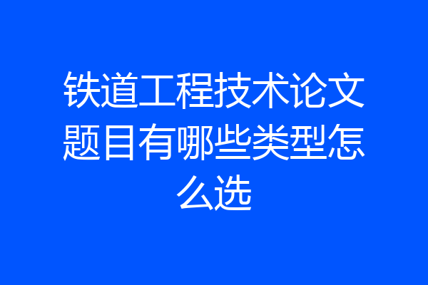 铁道工程技术论文题目有哪些类型怎么选