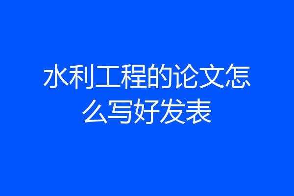 水利工程的论文怎么写好发表