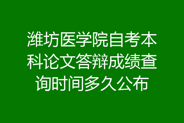 潍坊医学院自考本科论文答辩成绩查询时间多久公布