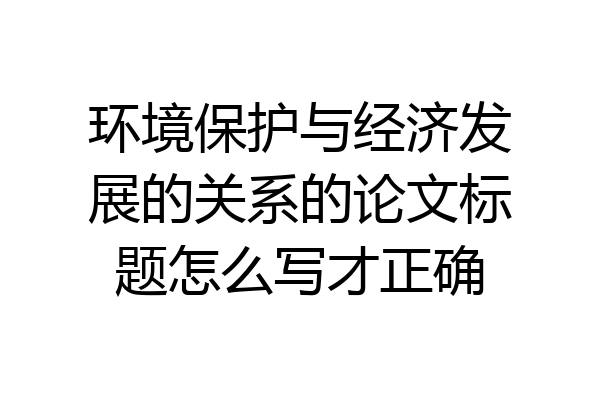 环境保护与经济发展的关系的论文标题怎么写才正确