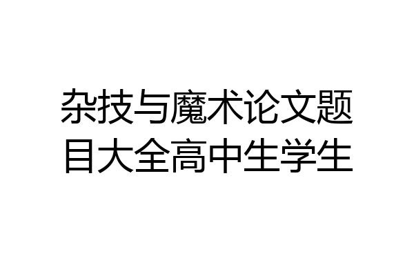 杂技与魔术论文题目大全高中生学生