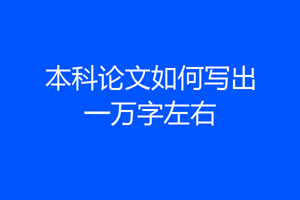 本科论文如何写出一万字左右