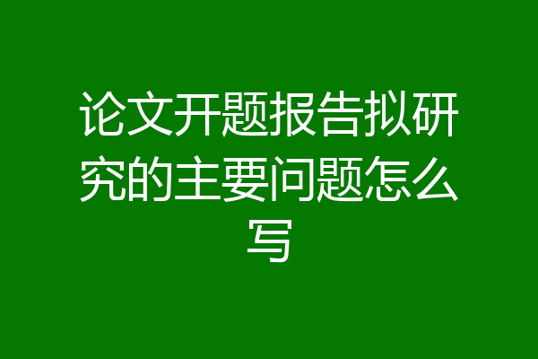 论文开题报告拟研究的主要问题怎么写