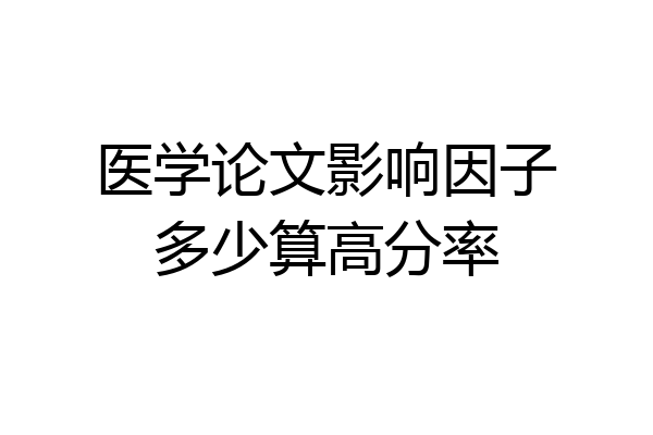 医学论文影响因子多少算高分率
