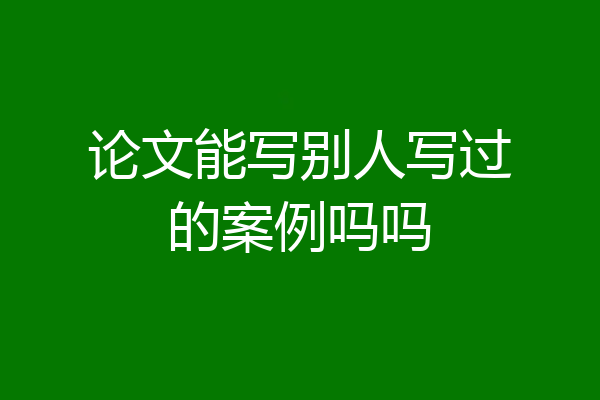 论文能写别人写过的案例吗吗
