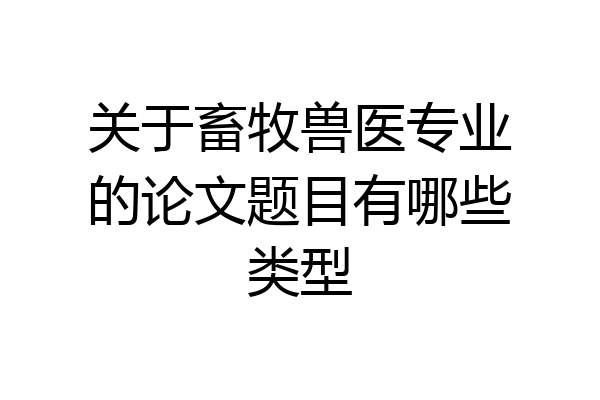 关于畜牧兽医专业的论文题目有哪些类型