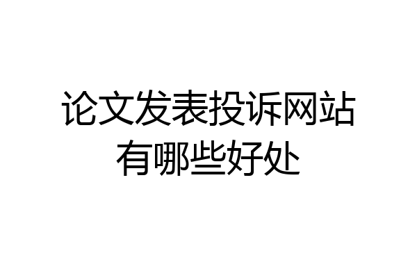 论文发表投诉网站有哪些好处