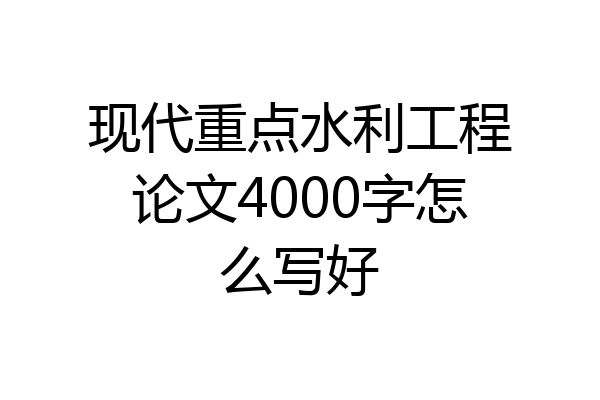 现代重点水利工程论文4000字怎么写好