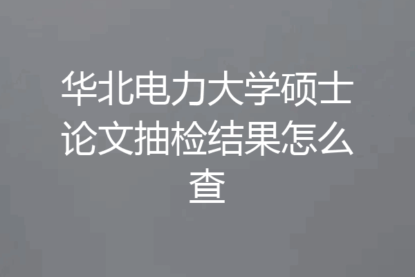 华北电力大学硕士论文抽检结果怎么查