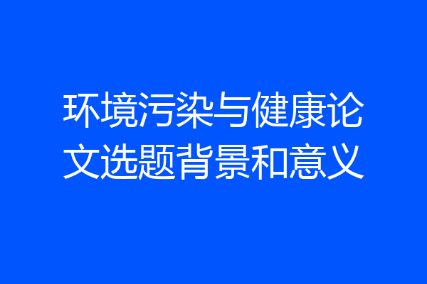 环境污染与健康论文选题背景和意义