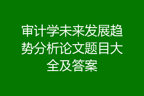 审计学未来发展趋势分析论文题目大全及答案