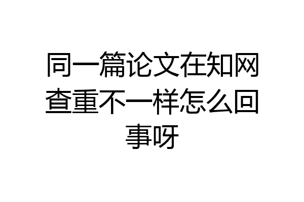 同一篇论文在知网查重不一样怎么回事呀