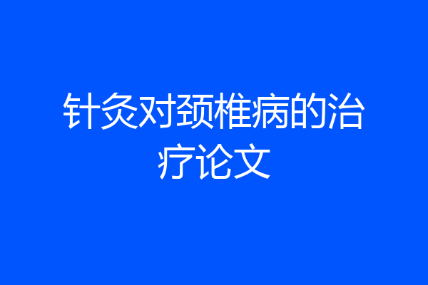 针灸对颈椎病的治疗论文