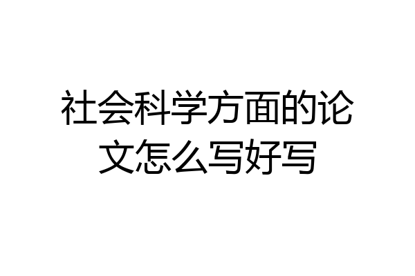 社会科学方面的论文怎么写好写