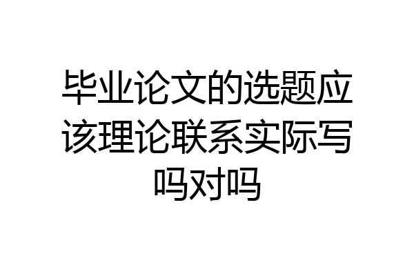 毕业论文的选题应该理论联系实际写吗对吗