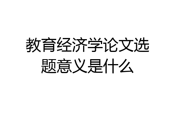 教育经济学论文选题意义是什么