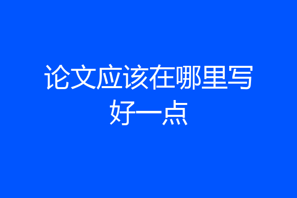 论文应该在哪里写好一点