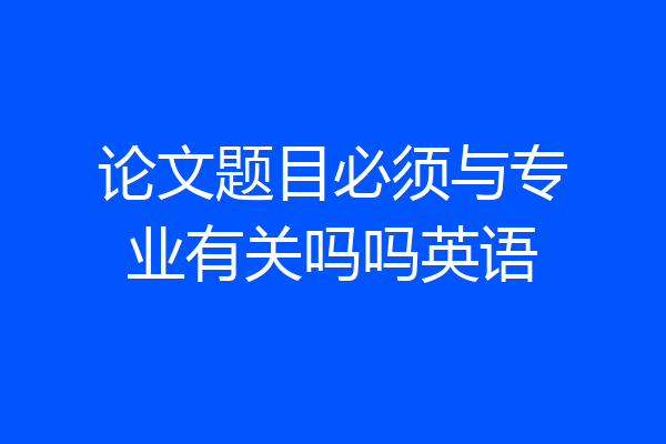 论文题目必须与专业有关吗吗英语