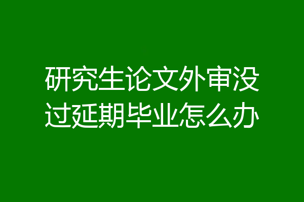 研究生论文外审没过延期毕业怎么办