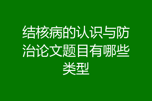 结核病的认识与防治论文题目有哪些类型