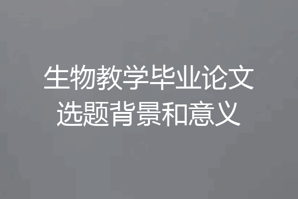 生物教学毕业论文选题背景和意义