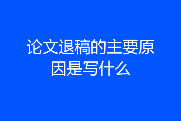 论文退稿的主要原因是写什么