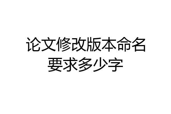 论文修改版本命名要求多少字