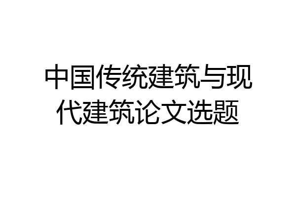 中国传统建筑与现代建筑论文选题
